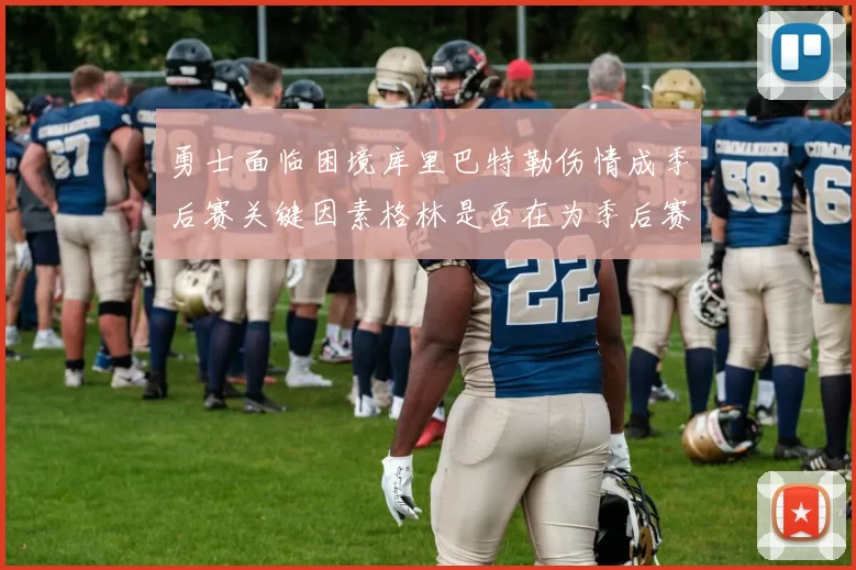 勇士面临困境库里巴特勒伤情成季后赛关键因素格林是否在为季后赛装死