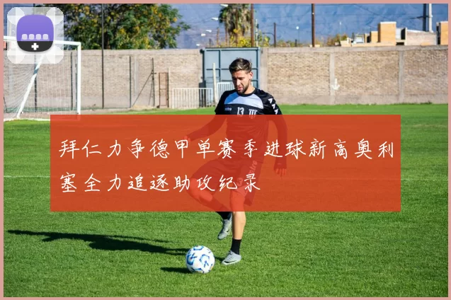 拜仁力争德甲单赛季进球新高奥利塞全力追逐助攻纪录