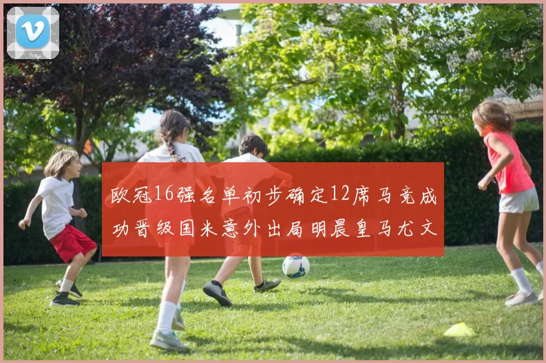 欧冠16强名单初步确定12席马竞成功晋级国米意外出局明晨皇马尤文巴黎争夺晋级资格