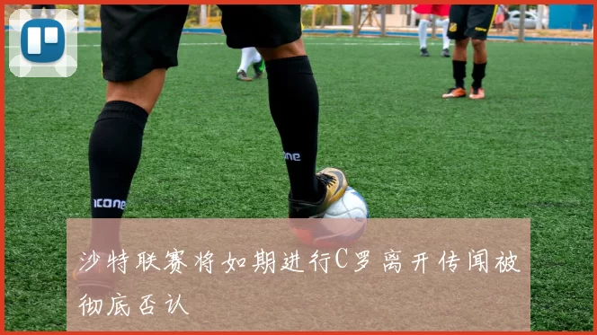 沙特联赛将如期进行C罗离开传闻被彻底否认