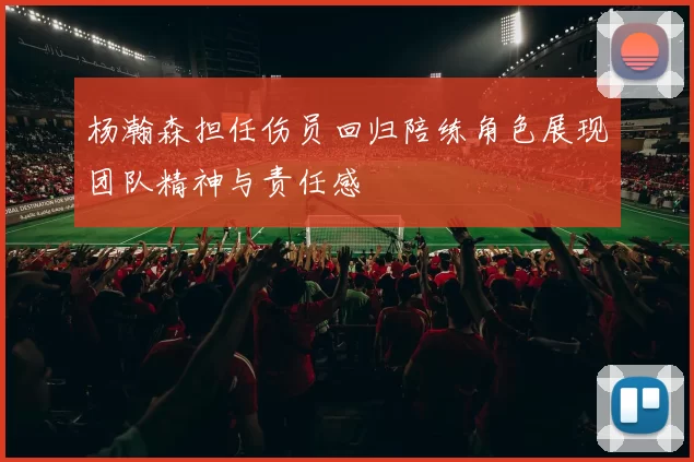 杨瀚森担任伤员回归陪练角色展现团队精神与责任感
