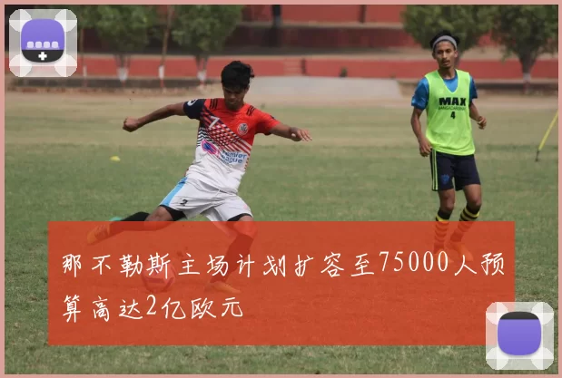 那不勒斯主场计划扩容至75000人预算高达2亿欧元