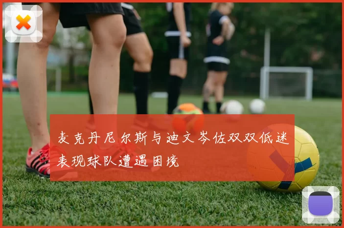 麦克丹尼尔斯与迪文岑佐双双低迷表现球队遭遇困境