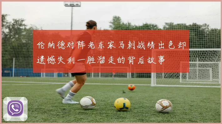 伦纳德对阵老东家马刺战绩出色却遗憾失利一胜溜走的背后故事