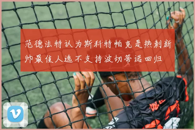 范德法特认为斯科特帕克是热刺新帅最佳人选不支持波切蒂诺回归