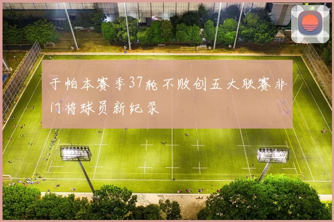 于帕本赛季37轮不败创五大联赛非门将球员新纪录