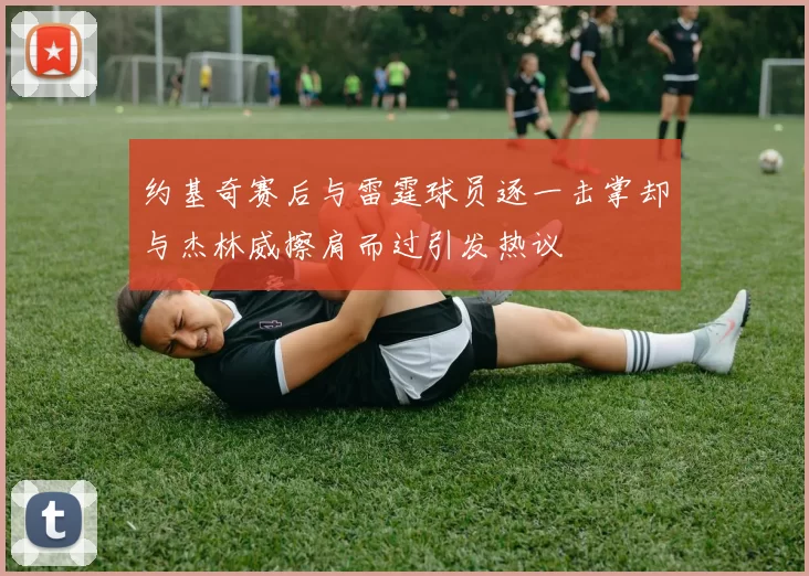 约基奇赛后与雷霆球员逐一击掌却与杰林威擦肩而过引发热议