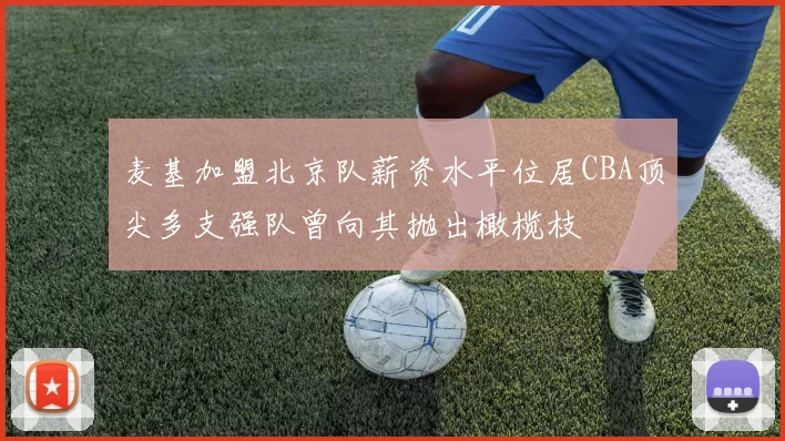麦基加盟北京队薪资水平位居CBA顶尖多支强队曾向其抛出橄榄枝