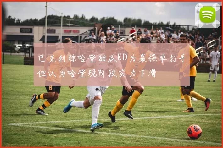 巴克利称哈登甜瓜KD为最强单打手但认为哈登现阶段实力下滑