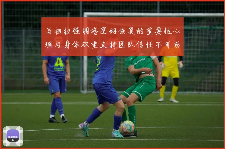 马祖拉强调塔图姆恢复的重要性心理与身体双重支持团队信任不可或缺