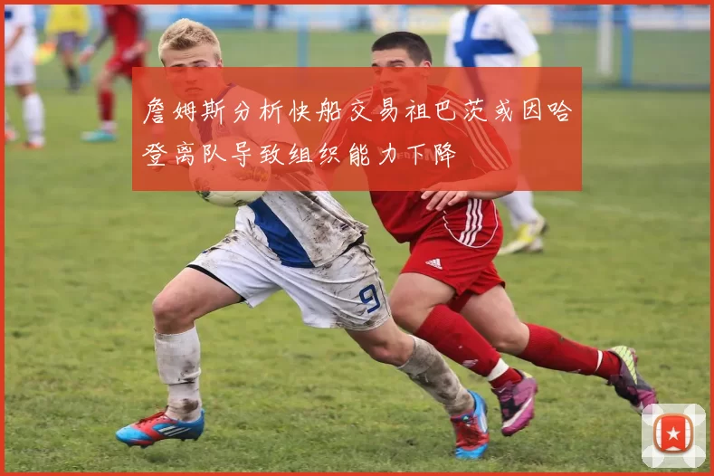 詹姆斯分析快船交易祖巴茨或因哈登离队导致组织能力下降