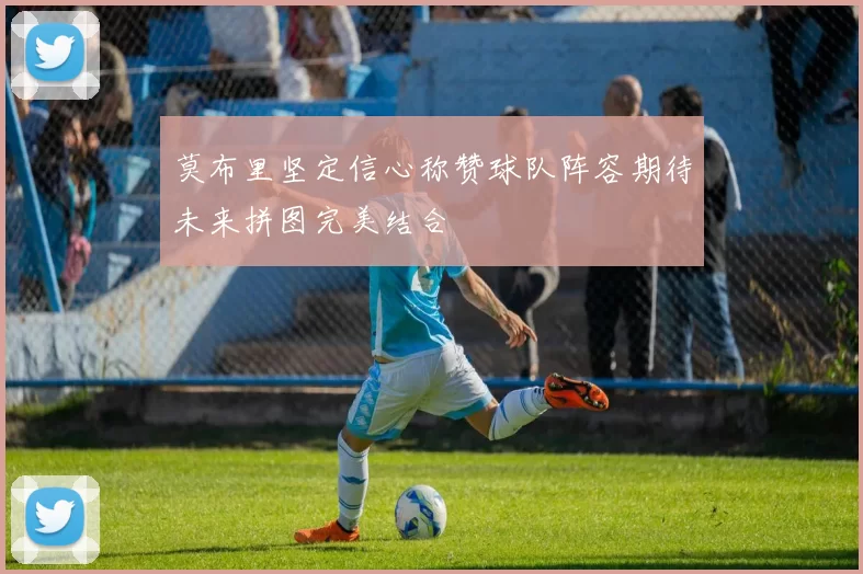 莫布里坚定信心称赞球队阵容期待未来拼图完美结合
