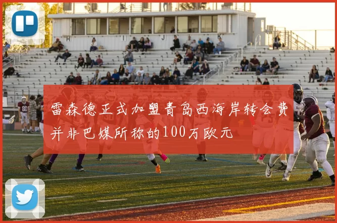 雷森德正式加盟青岛西海岸转会费并非巴媒所称的100万欧元