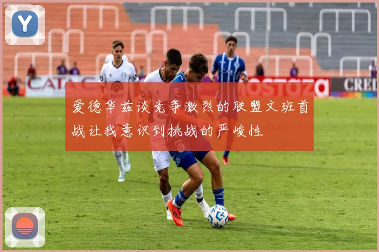 爱德华兹谈竞争激烈的联盟文班首战让我意识到挑战的严峻性